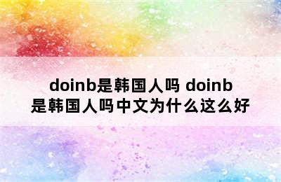 doinb是韩国人吗 doinb是韩国人吗中文为什么这么好